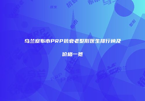 乌兰察布市PRP抗衰老整形医生排行榜及价格一览