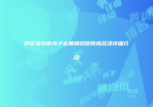 呼伦贝尔市光子去黄褐斑医院排名及详细介绍