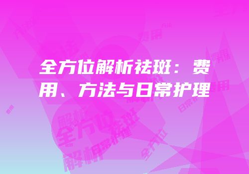 全方位解析祛斑：费用、方法与日常护理