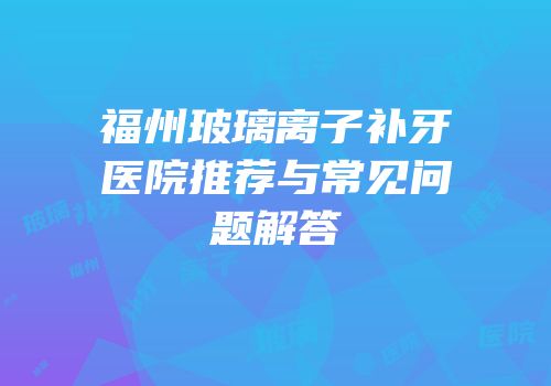 福州玻璃离子补牙医院推荐与常见问题解答