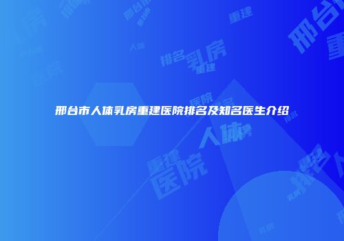邢台市人体乳房重建医院排名及知名医生介绍