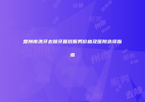 常州市洗牙去除牙菌斑服务价格及医院选择指南