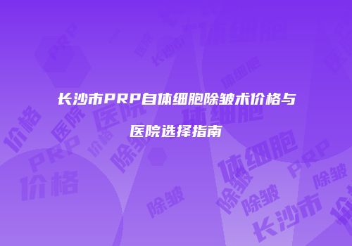 长沙市PRP自体细胞除皱术价格与医院选择指南