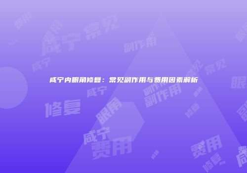 咸宁内眼角修复：常见副作用与费用因素解析
