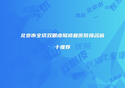 北京市全切双眼皮隔修复医院排名前十推荐