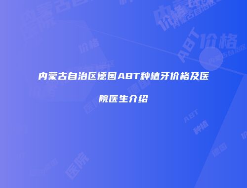 内蒙古自治区德国ABT种植牙价格及医院医生介绍