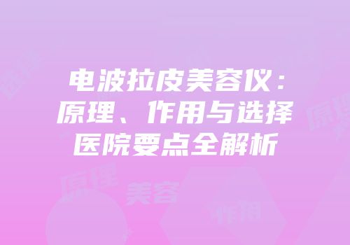 电波拉皮美容仪：原理、作用与选择医院要点全解析