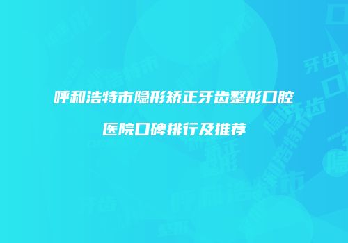 呼和浩特市隐形矫正牙齿整形口腔医院口碑排行及推荐