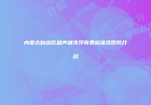 内蒙古自治区超声波洗牙收费标准及医院介绍
