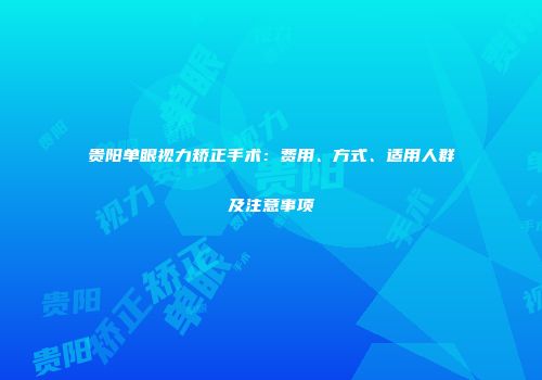 贵阳单眼视力矫正手术：费用、方式、适用人群及注意事项