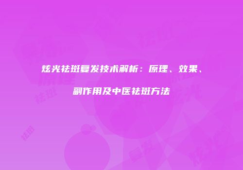 炫光祛斑复发技术解析：原理、效果、副作用及中医祛斑方法