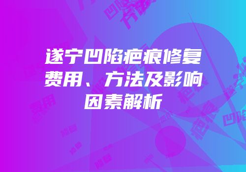 遂宁凹陷疤痕修复费用、方法及影响因素解析