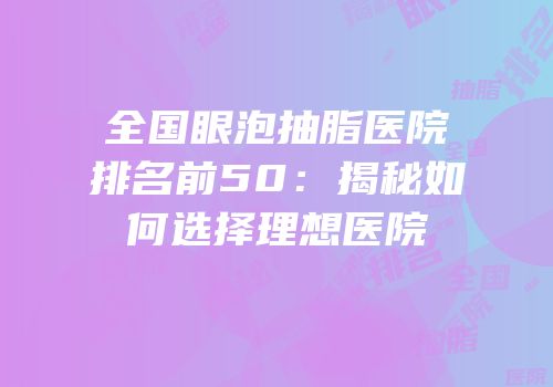 全国眼泡抽脂医院排名前50：揭秘如何选择理想医院