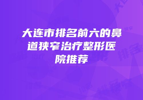 大连市排名前六的鼻道狭窄治疗整形医院推荐
