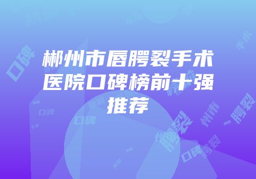郴州市唇腭裂手术医院口碑榜前十强推荐