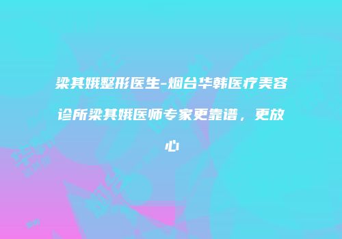 梁其娥整形医生-烟台华韩医疗美容诊所梁其娥医师专家更靠谱，更放心