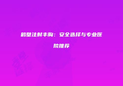 鹤壁注射丰胸：安全选择与专业医院推荐
