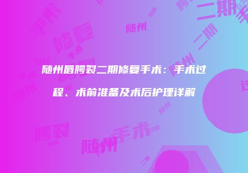 随州唇腭裂二期修复手术：手术过程、术前准备及术后护理详解