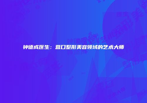 钟德成医生：营口整形美容领域的艺术大师