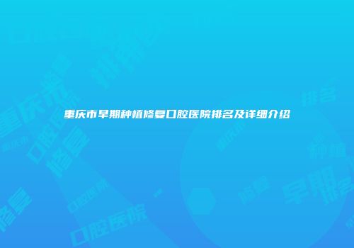 重庆市早期种植修复口腔医院排名及详细介绍