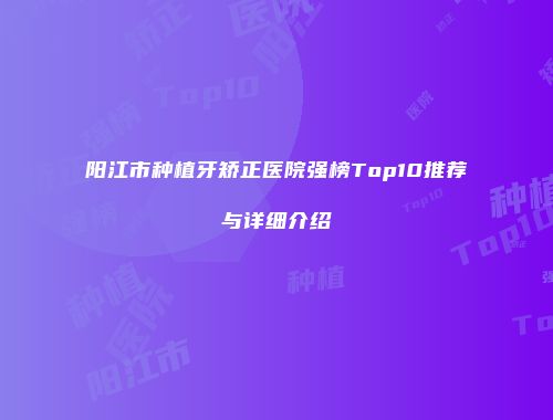 阳江市种植牙矫正医院强榜Top10推荐与详细介绍