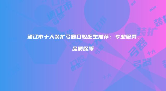 通辽市十大装扩弓器口腔医生推荐：专业服务，品质保障