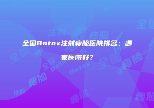 全国Botox注射瘦脸医院排名：哪家医院好？