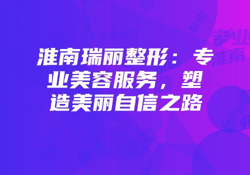 淮南瑞丽整形：专业美容服务，塑造美丽自信之路