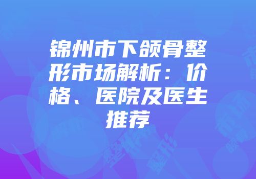 锦州市下颌骨整形市场解析：价格、医院及医生推荐