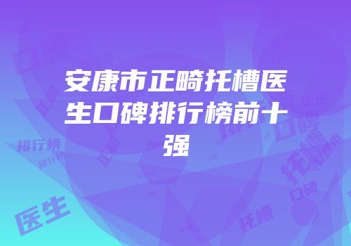 安康市正畸托槽医生口碑排行榜前十强