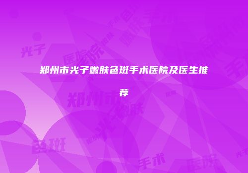 郑州市光子嫩肤色斑手术医院及医生推荐