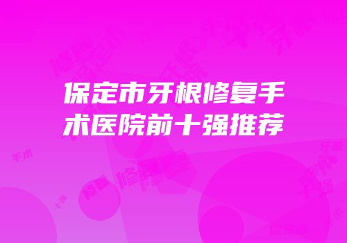 保定市牙根修复手术医院前十强推荐