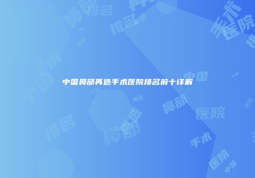 中国鼻部再造手术医院排名前十详解