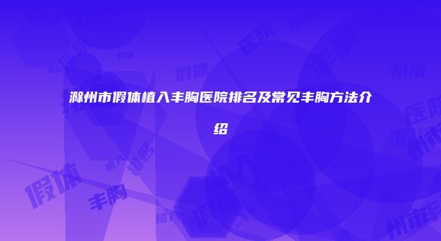 滁州市假体植入丰胸医院排名及常见丰胸方法介绍