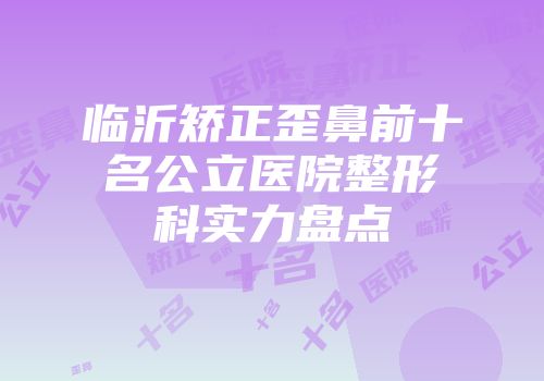 临沂矫正歪鼻前十名公立医院整形科实力盘点