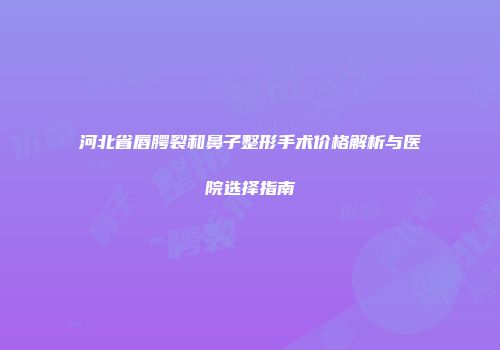河北省唇腭裂和鼻子整形手术价格解析与医院选择指南