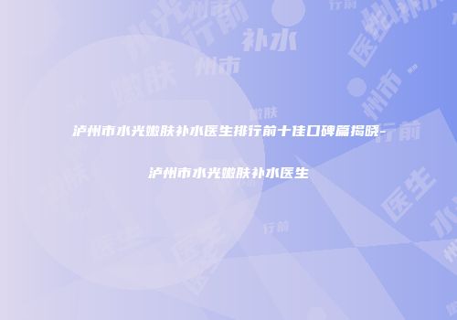 泸州市水光嫩肤补水医生排行前十佳口碑篇揭晓-泸州市水光嫩肤补水医生