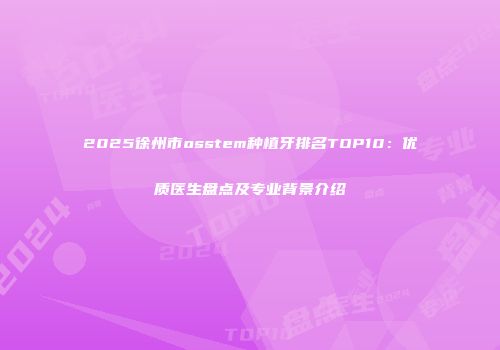 2025徐州市osstem种植牙排名TOP10：优质医生盘点及专业背景介绍