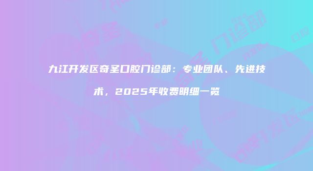 九江开发区奇圣口腔门诊部：专业团队、先进技术，2025年收费明细一览