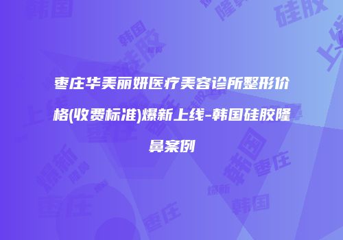 枣庄华美丽妍医疗美容诊所整形价格(收费标准)爆新上线-韩国硅胶隆鼻案例