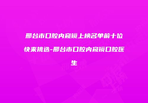邢台市口腔内窥镜上榜名单前十位快来挑选-邢台市口腔内窥镜口腔医生