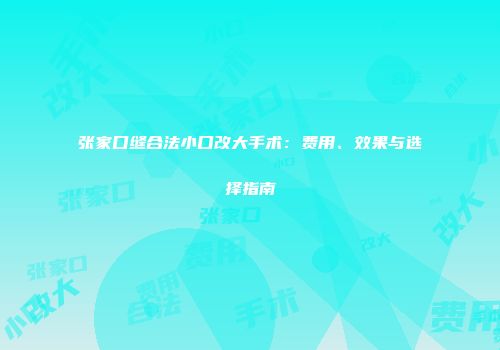 张家口缝合法小口改大手术：费用、效果与选择指南