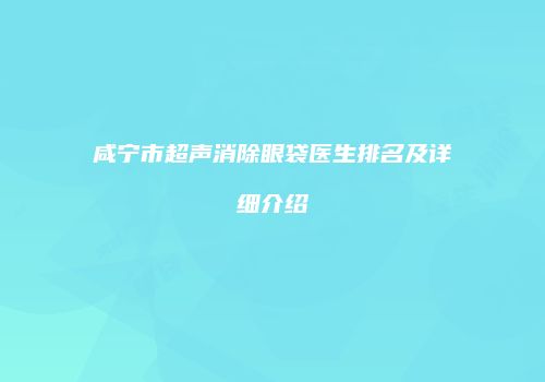咸宁市超声消除眼袋医生排名及详细介绍