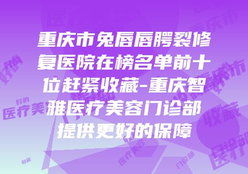 重庆市兔唇唇腭裂修复医院在榜名单前十位赶紧收藏-重庆智雅医疗美容门诊部提供更好的保障