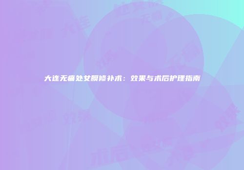大连无痛处女膜修补术：效果与术后护理指南