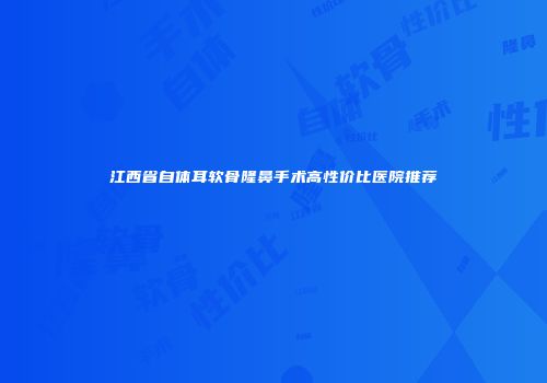 江西省自体耳软骨隆鼻手术高性价比医院推荐