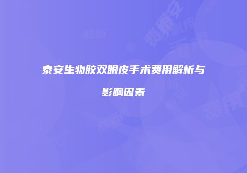 泰安生物胶双眼皮手术费用解析与影响因素