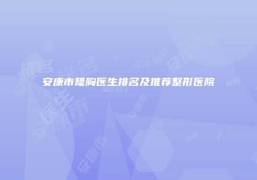安康市隆胸医生排名及推荐整形医院