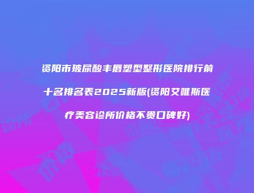 资阳市玻尿酸丰唇塑型整形医院排行前十名排名表2025新版(资阳艾唯斯医疗美容诊所价格不贵口碑好)
