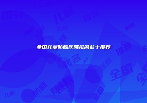 全国儿童防龋医院排名前十推荐